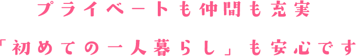 プライベートも仲間も充実　「初めての一人暮らし」も安心です